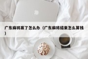 广东麻将赢了怎么办（广东麻将结束怎么算钱）