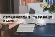 广东手机麻将组局怎么玩（广东手机麻将组局怎么玩的）