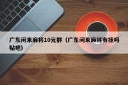 广东闲来麻将10元群（广东闲来麻将有挂吗贴吧）