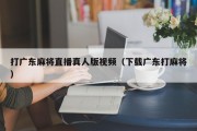 打广东麻将直播真人版视频（下载广东打麻将）