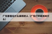 广东都是玩什么麻将的人（广东打的麻将叫什么）