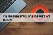 广东闲来麻将在那下载（广东闲来麻将官方下载2020）