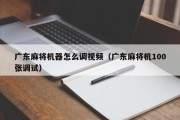 广东麻将机器怎么调视频（广东麻将机100张调试）