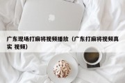 广东现场打麻将视频播放（广东打麻将视频真实 视频）