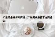 广东闲来麻将如何玩（广东闲来麻将官方网通告）