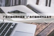 广东打麻将牌的搞笑（广东打麻将叫什么名字）